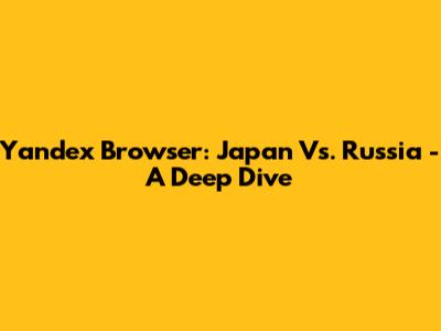 Yandex Browser: Japan Vs. Russia - A Deep Dive