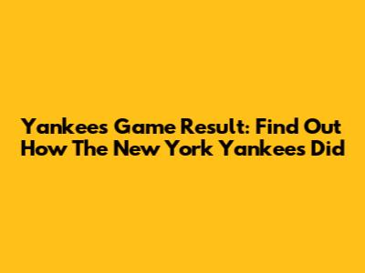 Yankees Game Result: Find Out How The New York Yankees Did