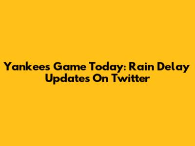 Yankees Game Today: Rain Delay Updates On Twitter