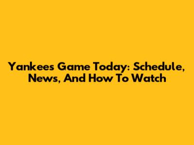 Yankees Game Today: Schedule, News, And How To Watch