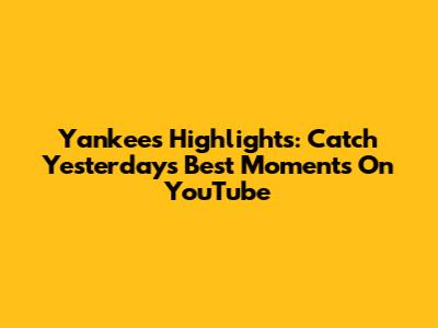 Yankees Highlights: Catch Yesterday's Best Moments On YouTube