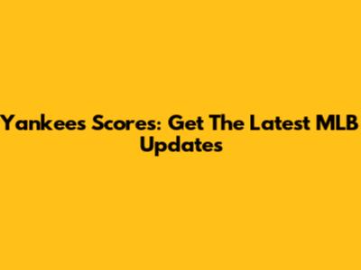 Yankees Scores: Get The Latest MLB Updates