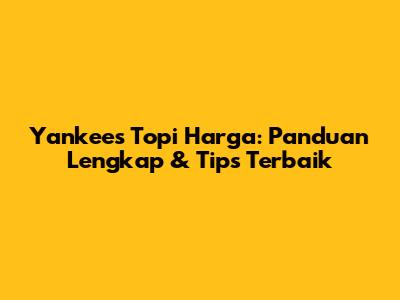 Yankees Topi Harga: Panduan Lengkap & Tips Terbaik