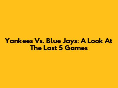 Yankees Vs. Blue Jays: A Look At The Last 5 Games