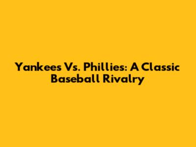 Yankees Vs. Phillies: A Classic Baseball Rivalry