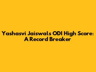 Yashasvi Jaiswal's ODI High Score: A Record Breaker