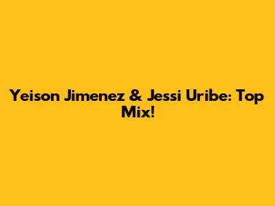 Yeison Jimenez & Jessi Uribe: Top Mix!