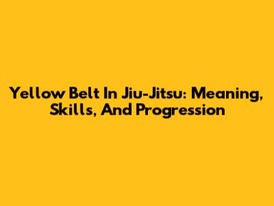 Yellow Belt In Jiu-Jitsu: Meaning, Skills, And Progression