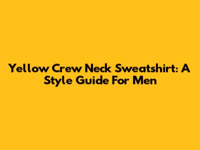 Yellow Crew Neck Sweatshirt: A Style Guide For Men