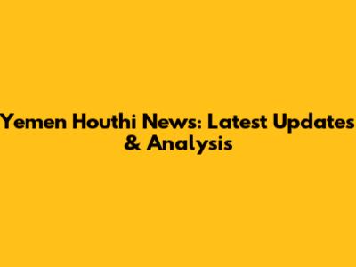 Yemen Houthi News: Latest Updates & Analysis