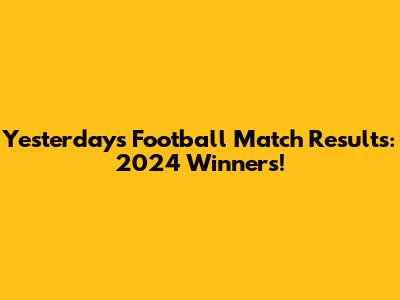 Yesterday's Football Match Results: 2024 Winners!