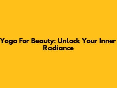 Yoga For Beauty: Unlock Your Inner Radiance