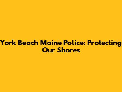 York Beach Maine Police: Protecting Our Shores