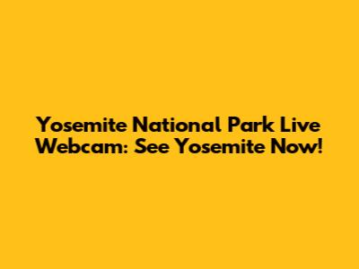 Yosemite National Park Live Webcam: See Yosemite Now!