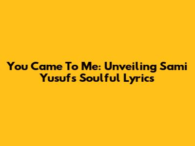 You Came To Me: Unveiling Sami Yusuf's Soulful Lyrics