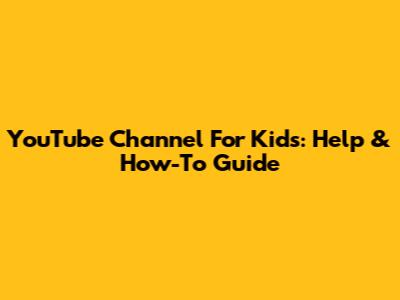 YouTube Channel For Kids: Help & How-To Guide