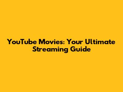YouTube Movies: Your Ultimate Streaming Guide
