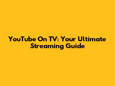 YouTube On TV: Your Ultimate Streaming Guide