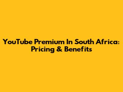 YouTube Premium In South Africa: Pricing & Benefits