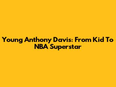 Young Anthony Davis: From Kid To NBA Superstar