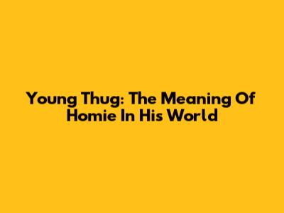 Young Thug: The Meaning Of "Homie" In His World