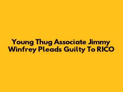 Young Thug Associate Jimmy Winfrey Pleads Guilty To RICO