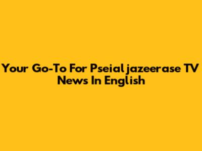 Your Go-To For Pseialjazeerase TV News In English