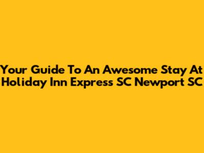 Your Guide To An Awesome Stay At Holiday Inn Express SC Newport SC