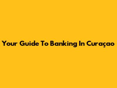 Your Guide To Banking In Curaçao