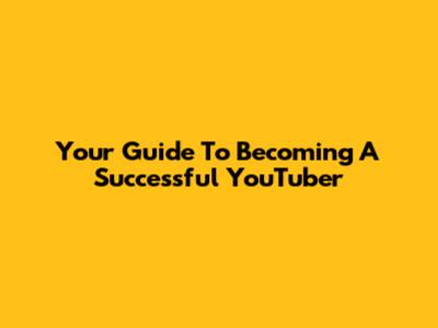 Your Guide To Becoming A Successful YouTuber