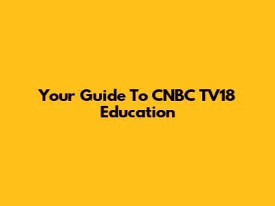 Your Guide To CNBC TV18 Education
