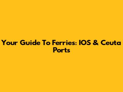 Your Guide To Ferries: IOS & Ceuta Ports