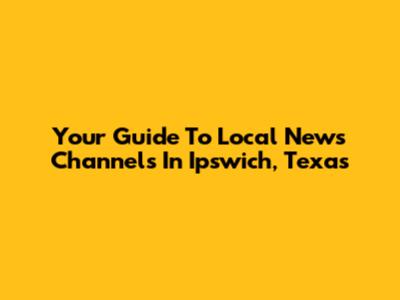 Your Guide To Local News Channels In Ipswich, Texas
