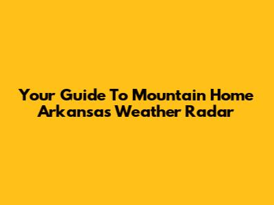 Your Guide To Mountain Home Arkansas Weather Radar