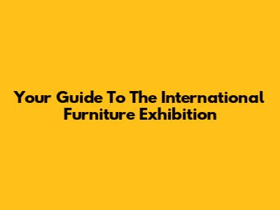 Your Guide To The International Furniture Exhibition