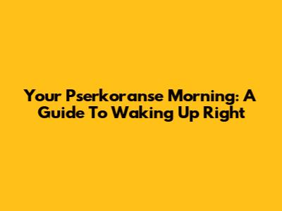 Your Pserkoranse Morning: A Guide To Waking Up Right