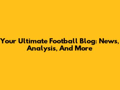 Your Ultimate Football Blog: News, Analysis, And More