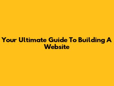 Your Ultimate Guide To Building A Website