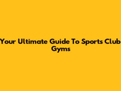 Your Ultimate Guide To Sports Club Gyms