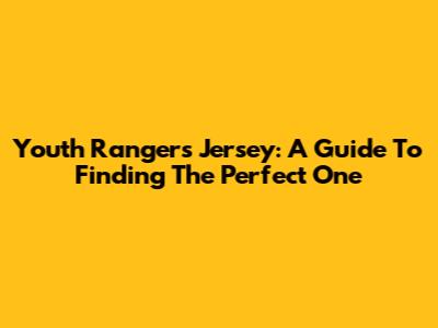 Youth Rangers Jersey: A Guide To Finding The Perfect One