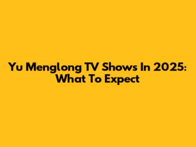 Yu Menglong TV Shows In 2025: What To Expect