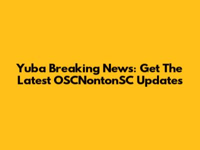 Yuba Breaking News: Get The Latest OSCNontonSC Updates