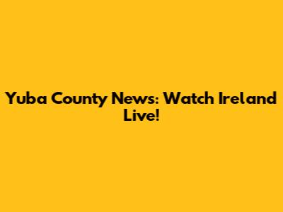 Yuba County News: Watch Ireland Live!