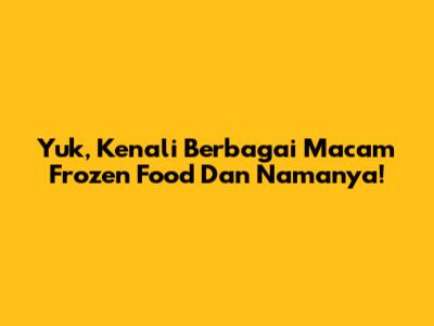 Yuk, Kenali Berbagai Macam Frozen Food Dan Namanya!