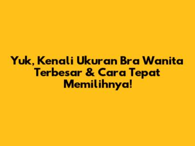 Yuk, Kenali Ukuran Bra Wanita Terbesar & Cara Tepat Memilihnya!