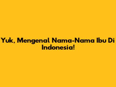 Yuk, Mengenal Nama-Nama Ibu Di Indonesia!