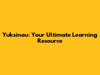 Yuksinau: Your Ultimate Learning Resource