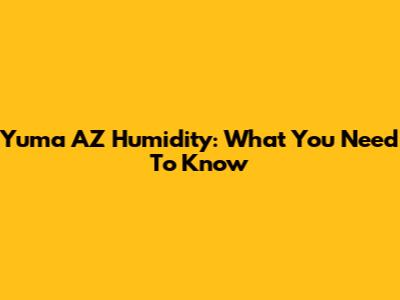 Yuma AZ Humidity: What You Need To Know