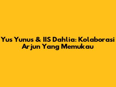 Yus Yunus & IIS Dahlia: Kolaborasi 'Arjun' Yang Memukau