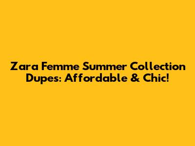 Zara Femme Summer Collection Dupes: Affordable & Chic!